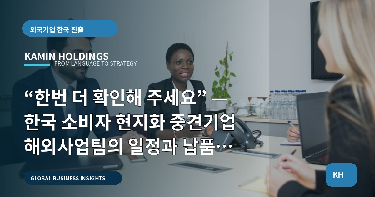 “한번 더 확인해 주세요” — 한국 소비자 현지화 중견기업 해외사업팀의 일정과 납품 기준