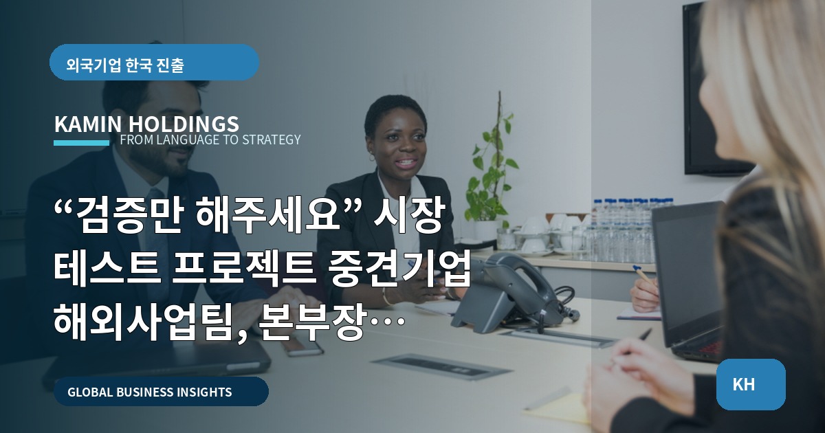 “검증만 해주세요” 시장 테스트 프로젝트 중견기업 해외사업팀, 본부장 보고·기록 필수