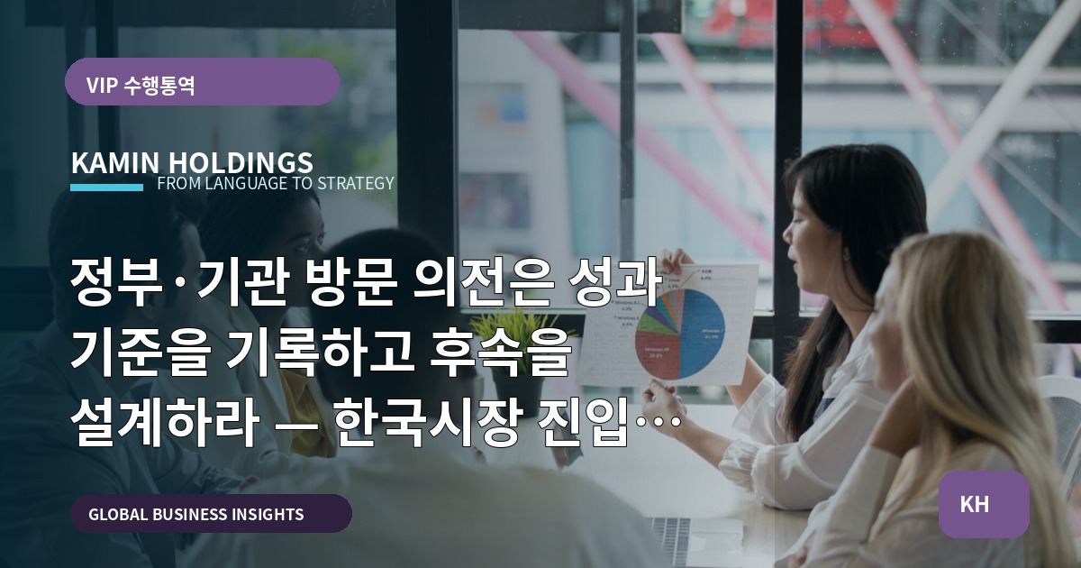 정부·기관 방문 의전은 성과 기준을 기록하고 후속을 설계하라 — 한국시장 진입 전 가설 검증과 피해야 할 실수