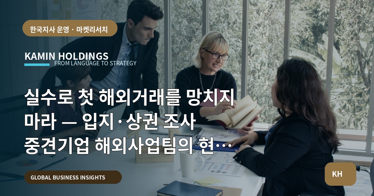 실수로 첫 해외거래를 망치지 마라 — 입지·상권 조사 중견기업 해외사업팀의 현장 동선·권한·결정범위 선언