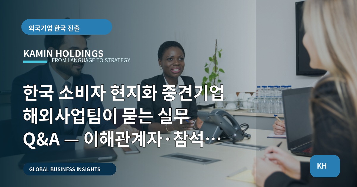한국 소비자 현지화 중견기업 해외사업팀이 묻는 실무 Q&A — 이해관계자·참석자 조율 기준