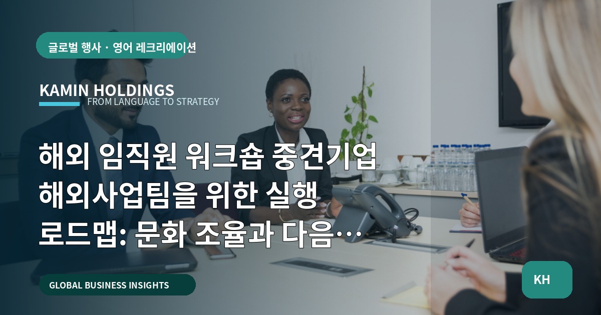 해외 임직원 워크숍 중견기업 해외사업팀을 위한 실행 로드맵: 문화 조율과 다음 업무 연결