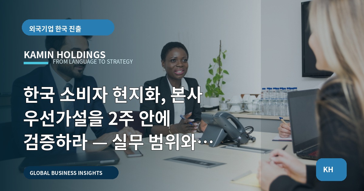 한국 소비자 현지화, 본사 우선가설을 2주 안에 검증하라 — 실무 범위와 의사결정 우선순위 제시