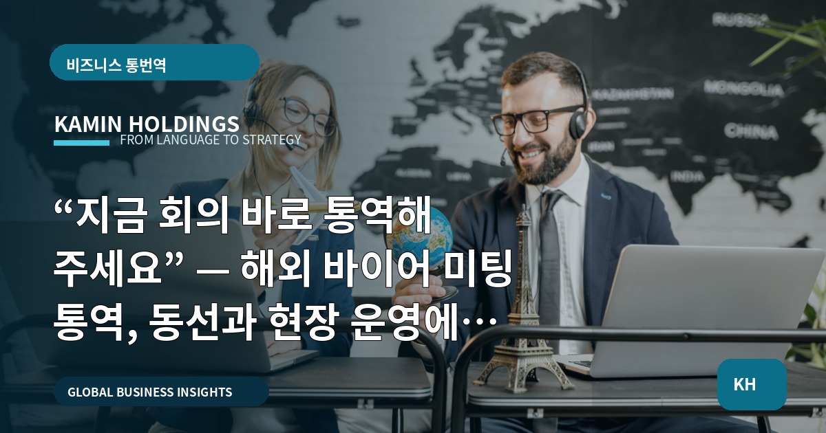 “지금 회의 바로 통역해 주세요” — 해외 바이어 미팅 통역, 동선과 현장 운영에서 피해야 할 실수