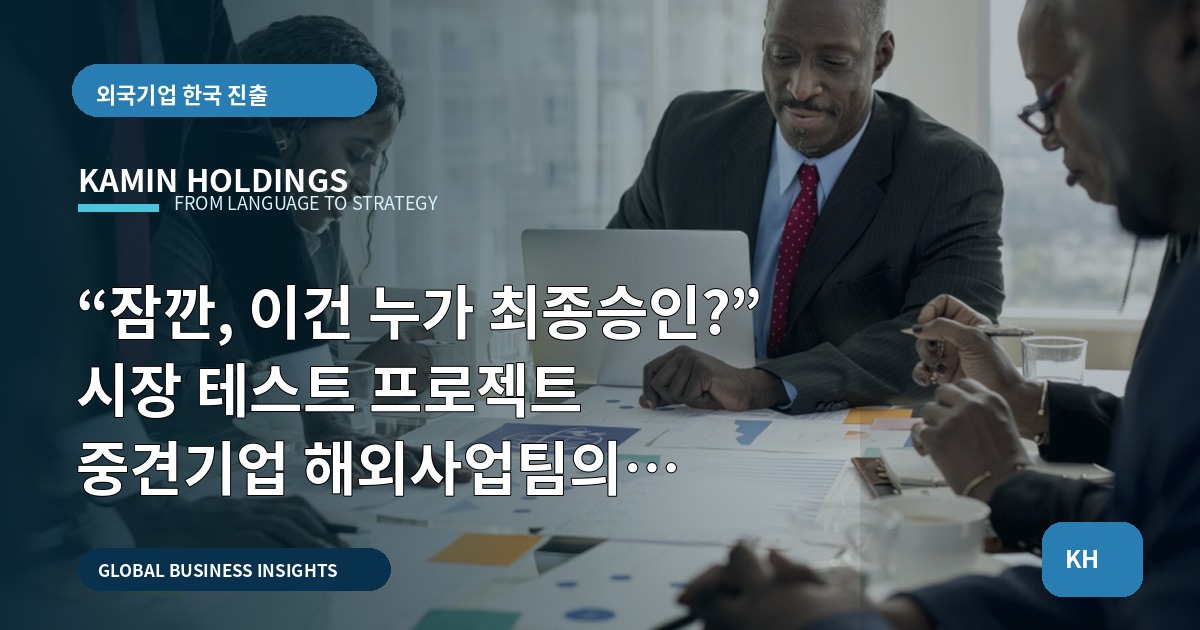 “잠깐, 이건 누가 최종승인?” 시장 테스트 프로젝트 중견기업 해외사업팀의 체크포인트