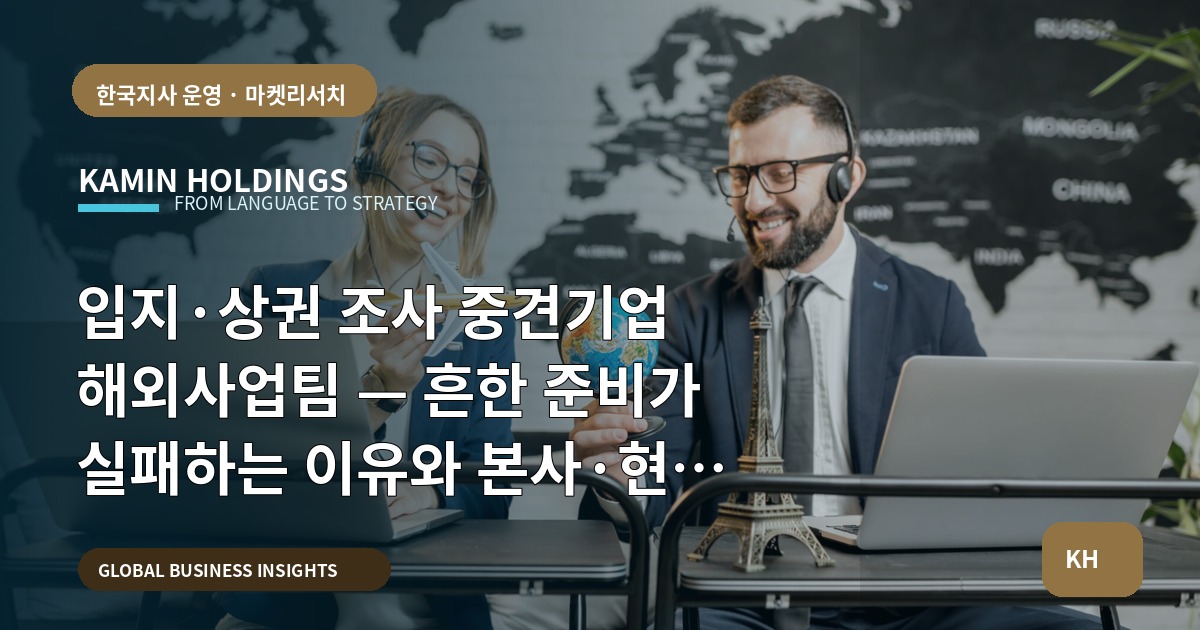 입지·상권 조사 중견기업 해외사업팀 — 흔한 준비가 실패하는 이유와 본사·현지 역할 비교