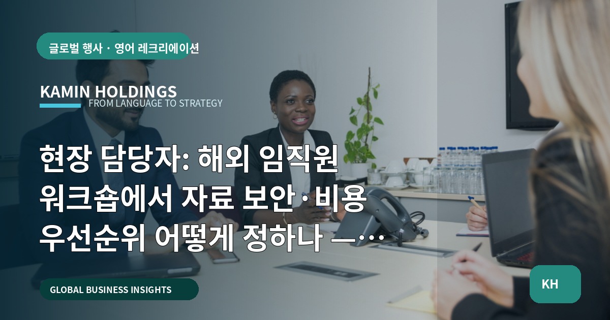 현장 담당자: 해외 임직원 워크숍에서 자료 보안·비용 우선순위 어떻게 정하나 — 해외 임직원 워크숍 중견기업 해외사업팀