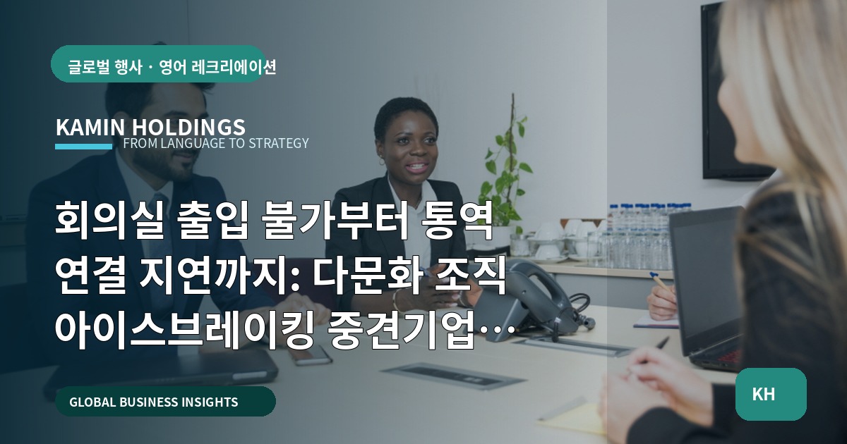 회의실 출입 불가부터 통역 연결 지연까지: 다문화 조직 아이스브레이킹 중견기업 해외사업팀의 동선·운영 책임 기준