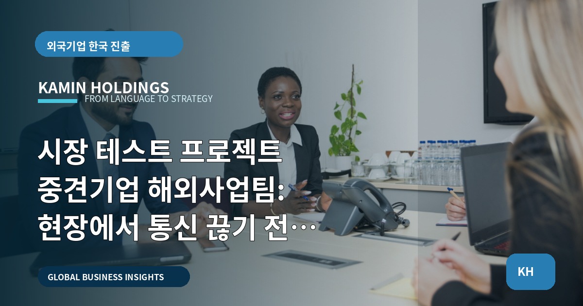시장 테스트 프로젝트 중견기업 해외사업팀: 현장에서 통신 끊기 전 확인할 7가지