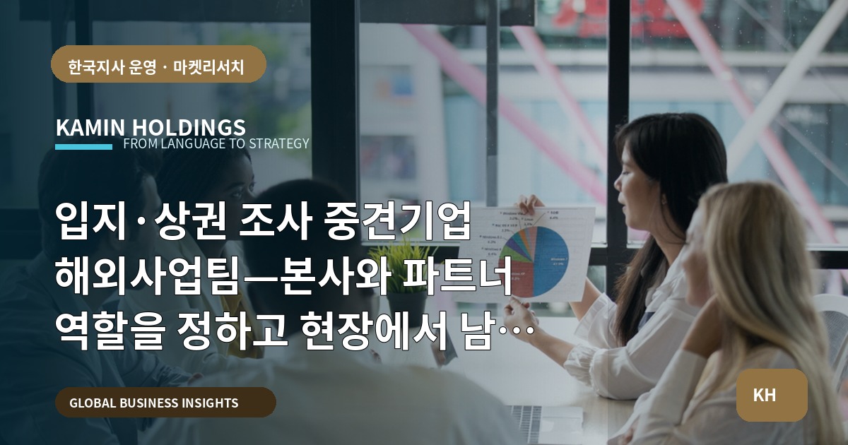 입지·상권 조사 중견기업 해외사업팀—본사와 파트너 역할을 정하고 현장에서 남길 기록을 설계하라