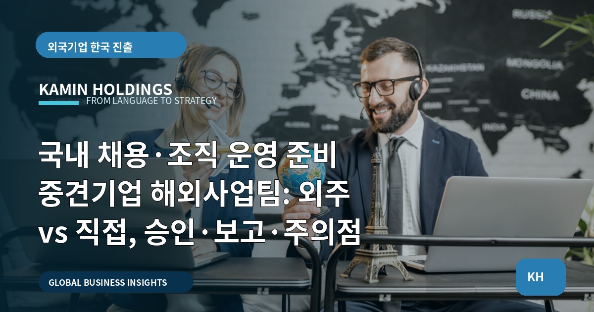 국내 채용·조직 운영 준비 중견기업 해외사업팀: 외주 vs 직접, 승인·보고·주의점