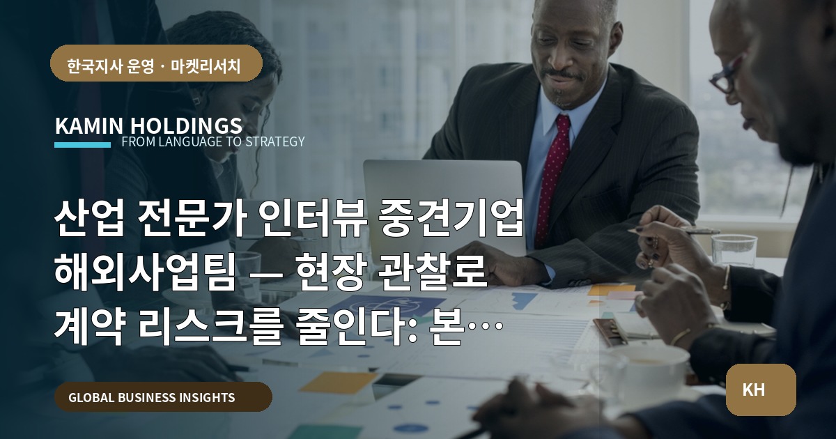 산업 전문가 인터뷰 중견기업 해외사업팀 — 현장 관찰로 계약 리스크를 줄인다: 본사 검증과 한국 파트너 실행 중심