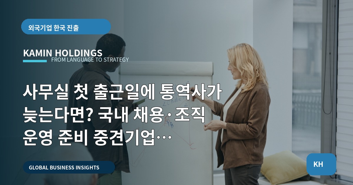 사무실 첫 출근일에 통역사가 늦는다면? 국내 채용·조직 운영 준비 중견기업 해외사업팀의 일정 역산과 대체안
