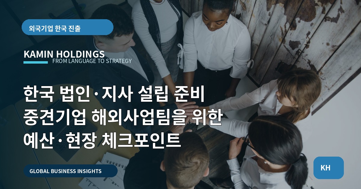 한국 법인·지사 설립 준비 중견기업 해외사업팀을 위한 예산·현장 체크포인트