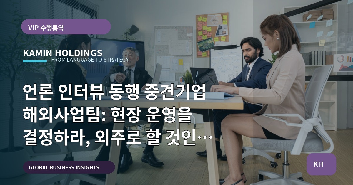 언론 인터뷰 동행 중견기업 해외사업팀: 현장 운영을 결정하라, 외주로 할 것인가 직접 수행할 것인가?