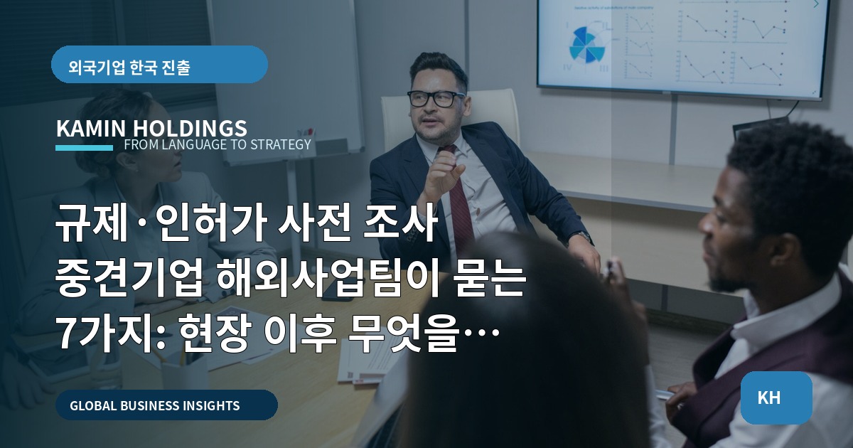 규제·인허가 사전 조사 중견기업 해외사업팀이 묻는 7가지: 현장 이후 무엇을 남길 것인가