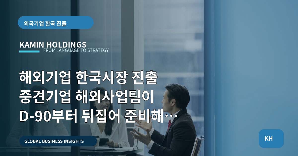 해외기업 한국시장 진출 중견기업 해외사업팀이 D-90부터 뒤집어 준비해야 할 질문들