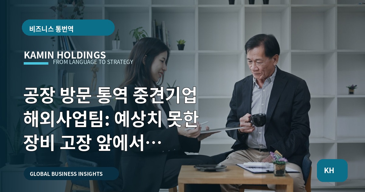 공장 방문 통역 중견기업 해외사업팀: 예상치 못한 장비 고장 앞에서 결정권·동선·기록을 확정하라
