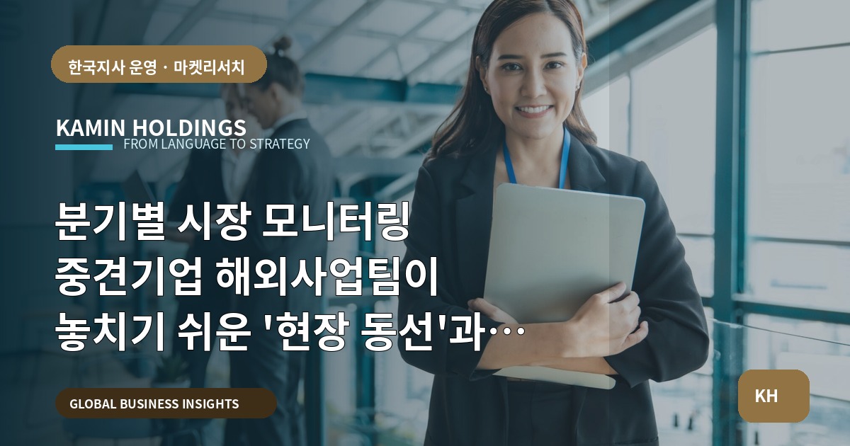 분기별 시장 모니터링 중견기업 해외사업팀이 놓치기 쉬운 '현장 동선'과 결정 기준