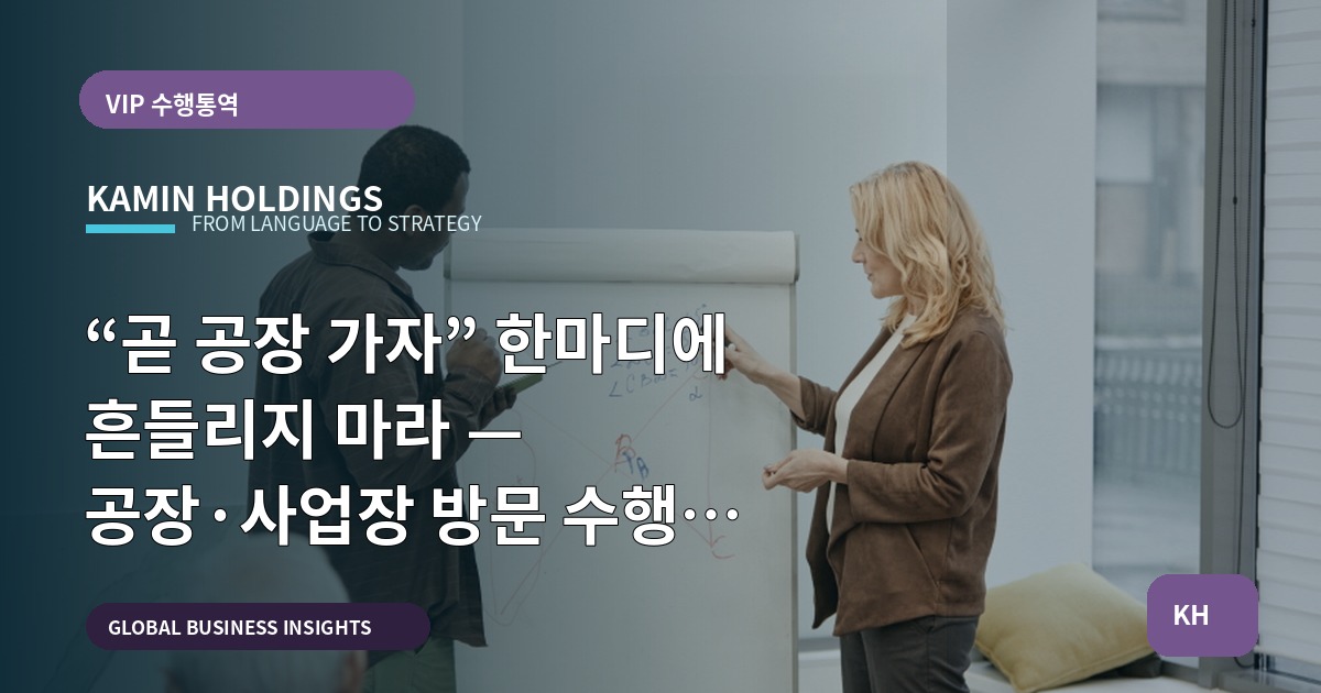 “곧 공장 가자” 한마디에 흔들리지 마라 — 공장·사업장 방문 수행 중견기업 해외사업팀의 일정·책임·리스크 비교