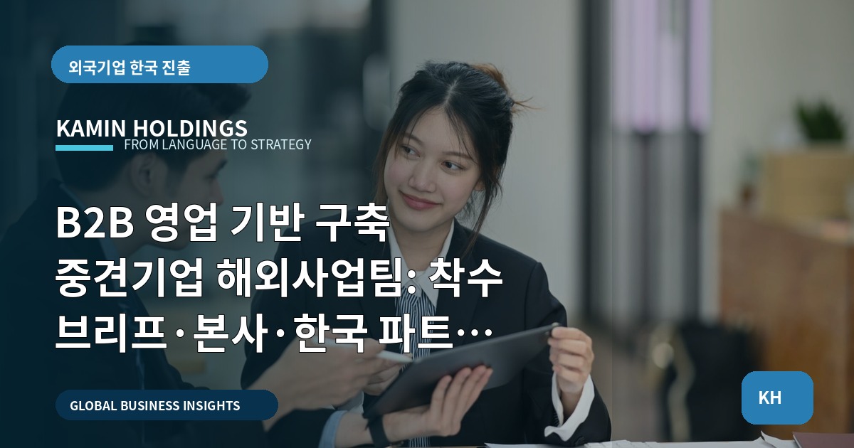 B2B 영업 기반 구축 중견기업 해외사업팀: 착수 브리프·본사·한국 파트 역할·결정 남기기