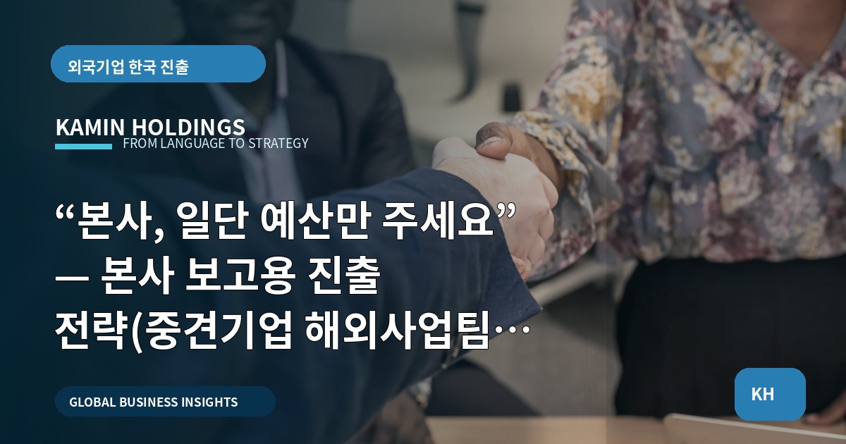 “본사, 일단 예산만 주세요” — 본사 보고용 진출 전략(중견기업 해외사업팀) 브리프와 검수물