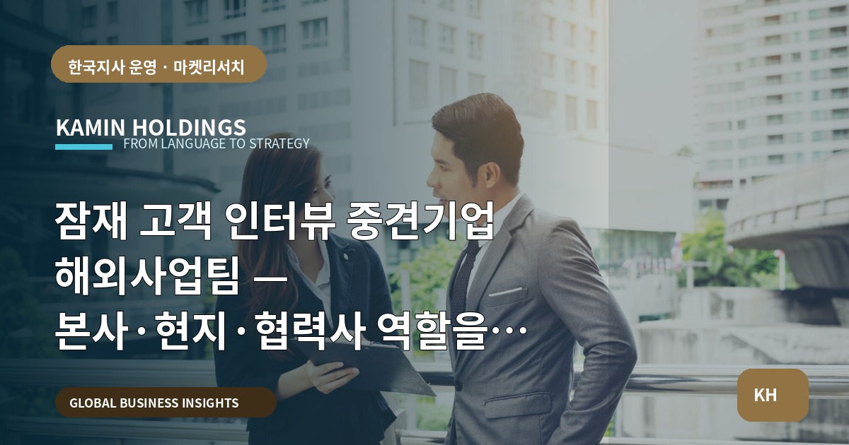 잠재 고객 인터뷰 중견기업 해외사업팀 — 본사·현지·협력사 역할을 단호히 정리하라, 바로 현장으로