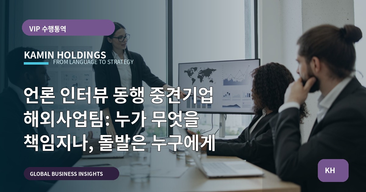 언론 인터뷰 동행 중견기업 해외사업팀: 누가 무엇을 책임지나, 돌발은 누구에게