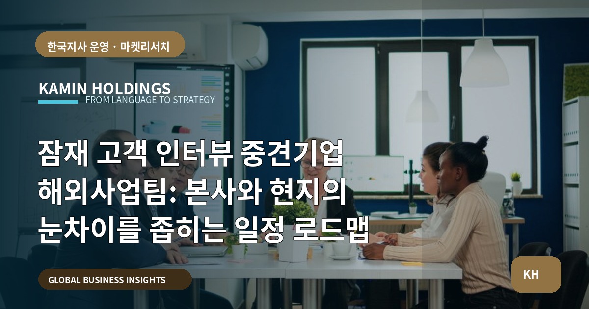 잠재 고객 인터뷰 중견기업 해외사업팀: 본사와 현지의 눈차이를 좁히는 일정 로드맵