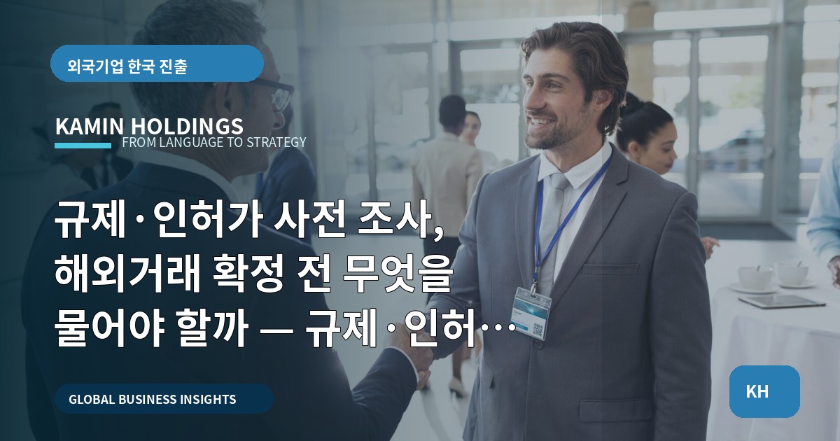 규제·인허가 사전 조사, 해외거래 확정 전 무엇을 물어야 할까 — 규제·인허가 사전 조사 중견기업 해외사업팀을 위한 실무 브리프