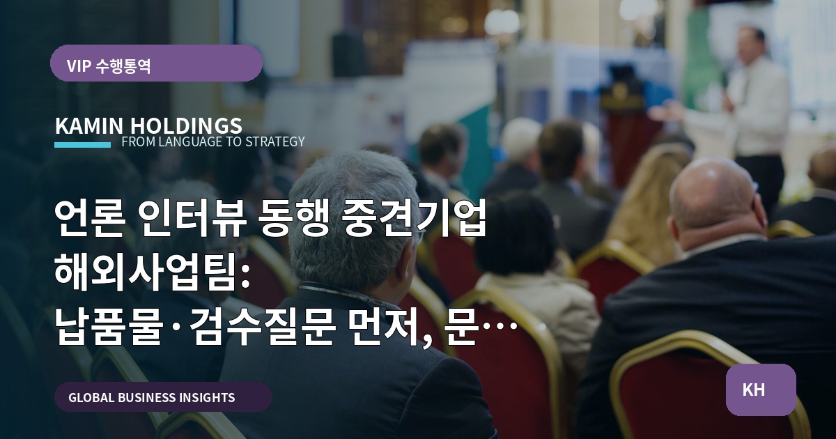 언론 인터뷰 동행 중견기업 해외사업팀: 납품물·검수질문 먼저, 문화 조율은 외교처럼