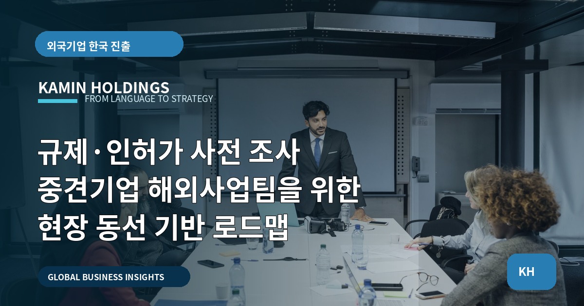 규제·인허가 사전 조사 중견기업 해외사업팀을 위한 현장 동선 기반 로드맵