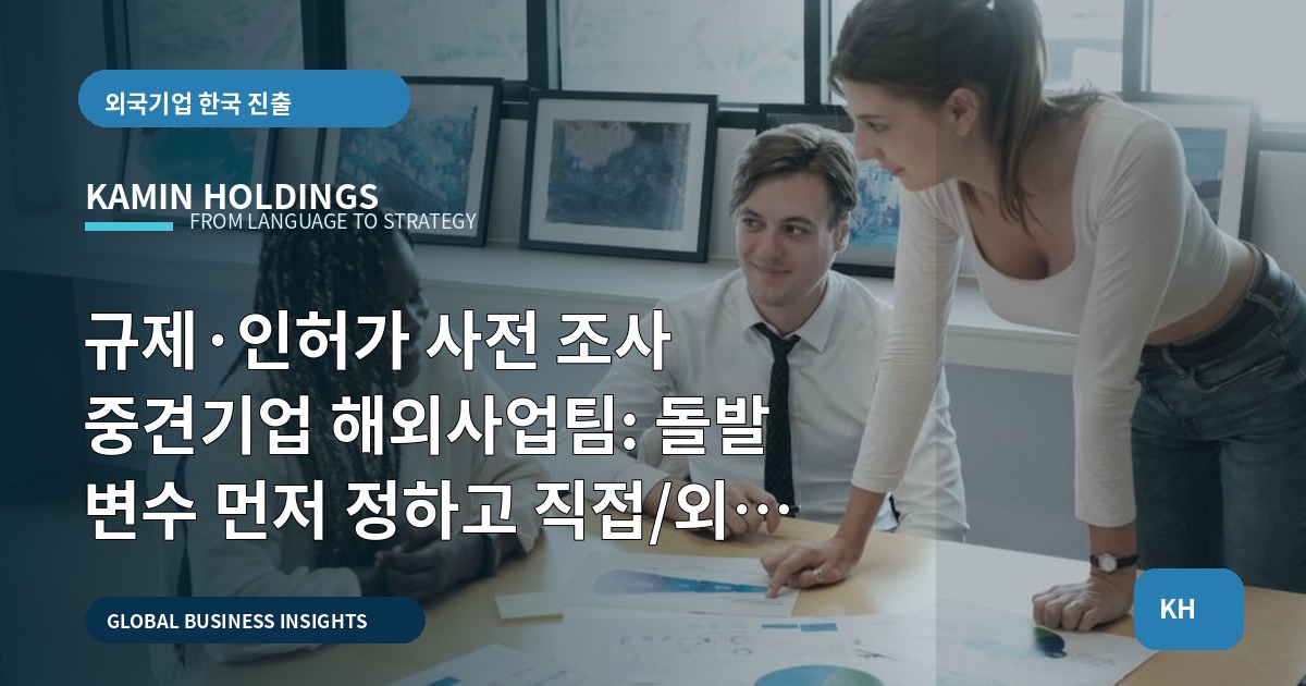 규제·인허가 사전 조사 중견기업 해외사업팀: 돌발 변수 먼저 정하고 직접/외주 선택으로 현장 동선을 마무리하라