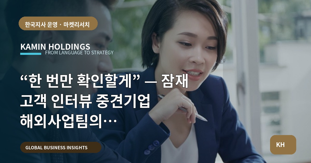 “한 번만 확인할게” — 잠재 고객 인터뷰 중견기업 해외사업팀의 승인·보고·비상선 정리