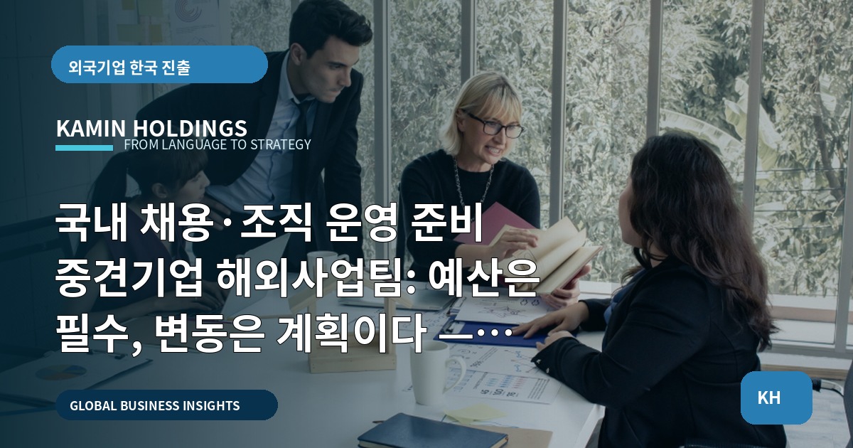 국내 채용·조직 운영 준비 중견기업 해외사업팀: 예산은 필수, 변동은 계획이다 — 통역·행사·조사 검수까지 실행범위 포함