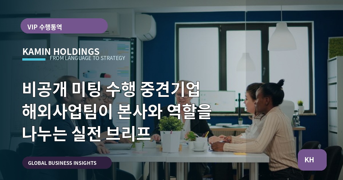 비공개 미팅 수행 중견기업 해외사업팀이 본사와 역할을 나누는 실전 브리프