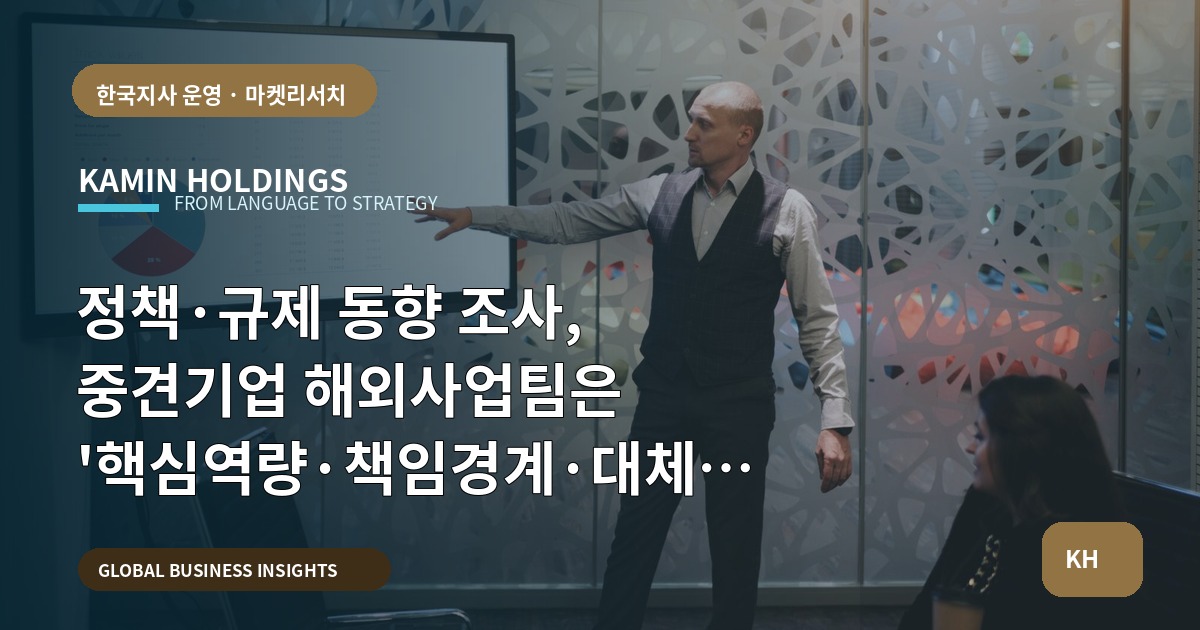 정책·규제 동향 조사, 중견기업 해외사업팀은 '핵심역량·책임경계·대체안'을 먼저 확정하라—한국 진입 가설 검증과 준비 순서 명시