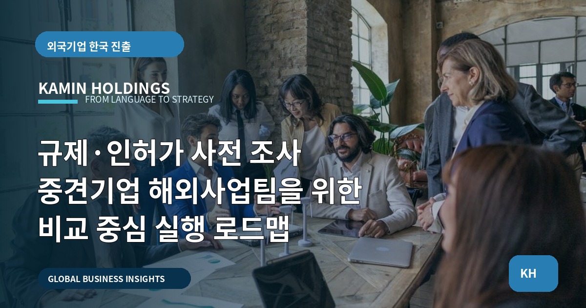 규제·인허가 사전 조사 중견기업 해외사업팀을 위한 비교 중심 실행 로드맵