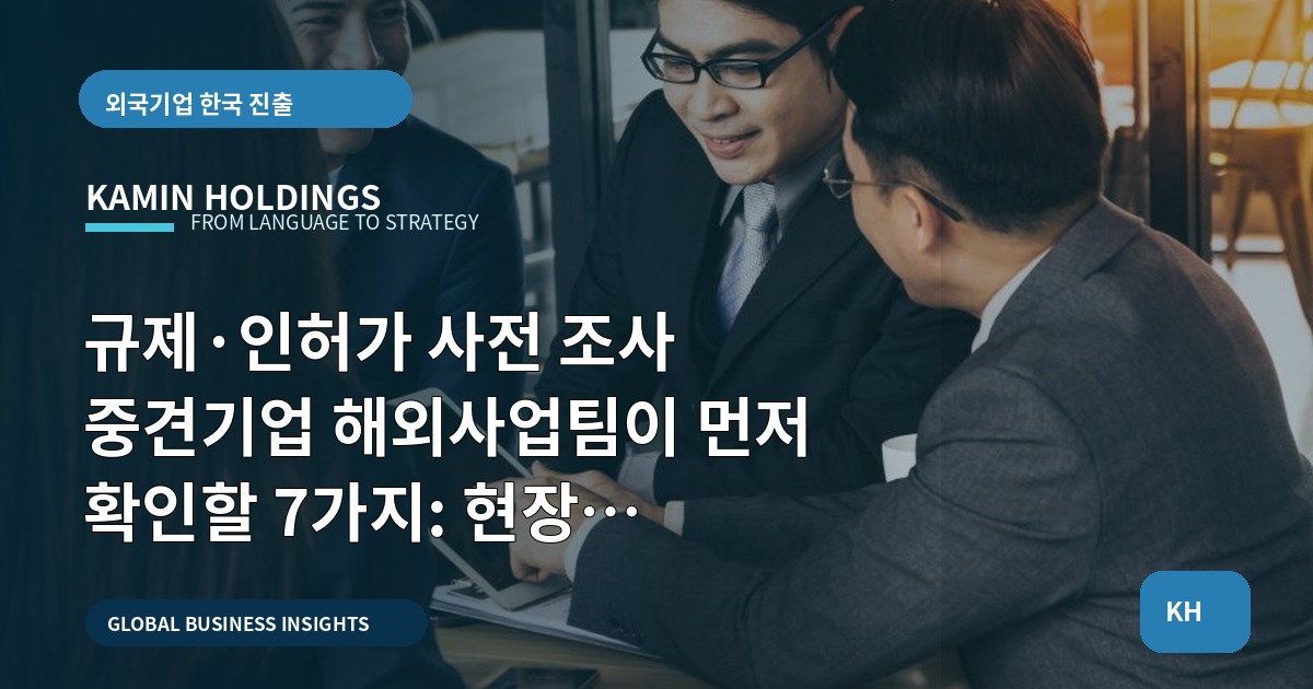 규제·인허가 사전 조사 중견기업 해외사업팀이 먼저 확인할 7가지: 현장 리스크부터 책임 경계까지