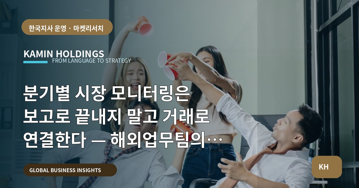 분기별 시장 모니터링은 보고로 끝내지 말고 거래로 연결한다 — 해외업무팀의 실행범위와 승인체계 명시