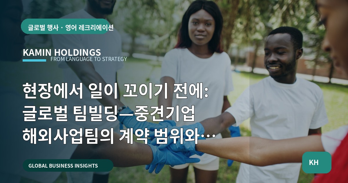 현장에서 일이 꼬이기 전에: 글로벌 팀빌딩—중견기업 해외사업팀의 계약 범위와 체크포인트