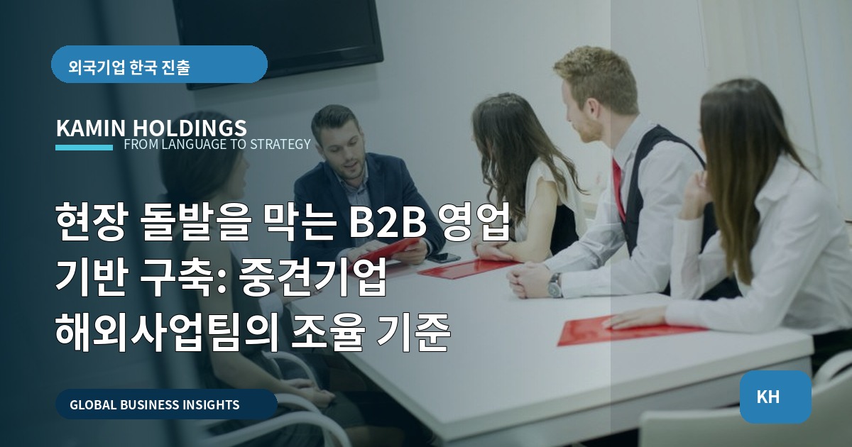 현장 돌발을 막는 B2B 영업 기반 구축: 중견기업 해외사업팀의 조율 기준