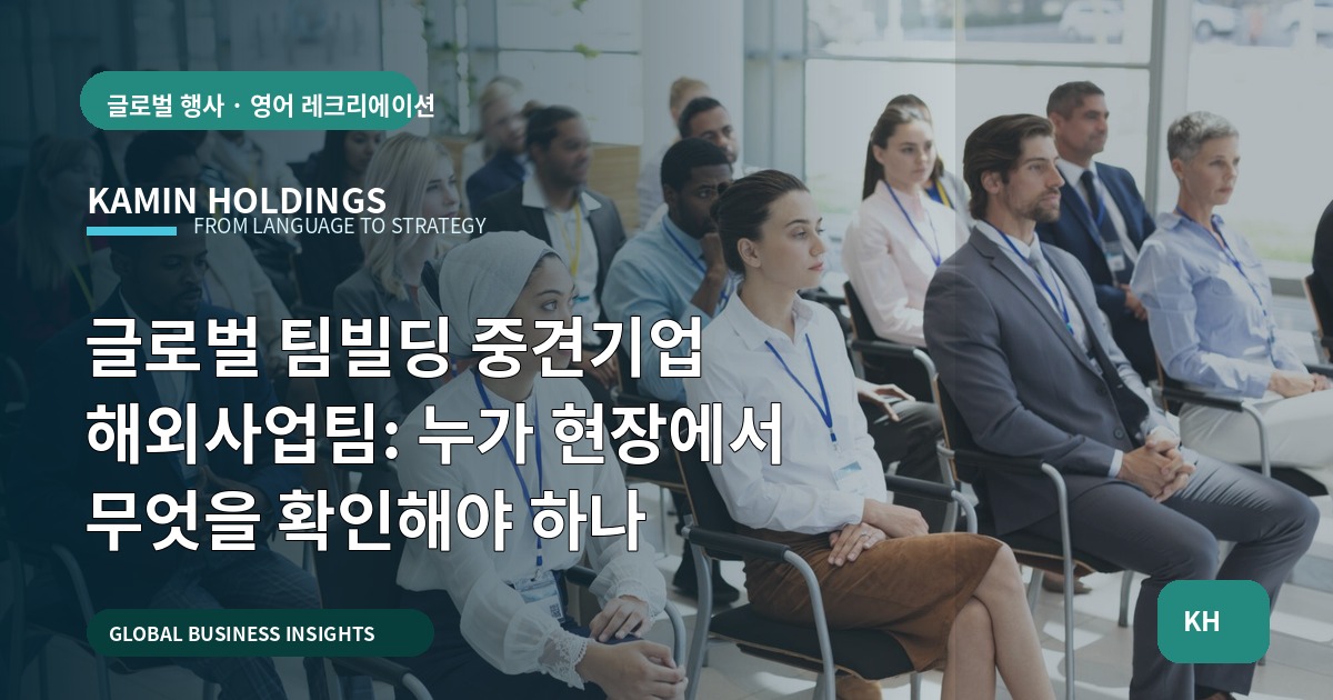 글로벌 팀빌딩 중견기업 해외사업팀: 누가 현장에서 무엇을 확인해야 하나