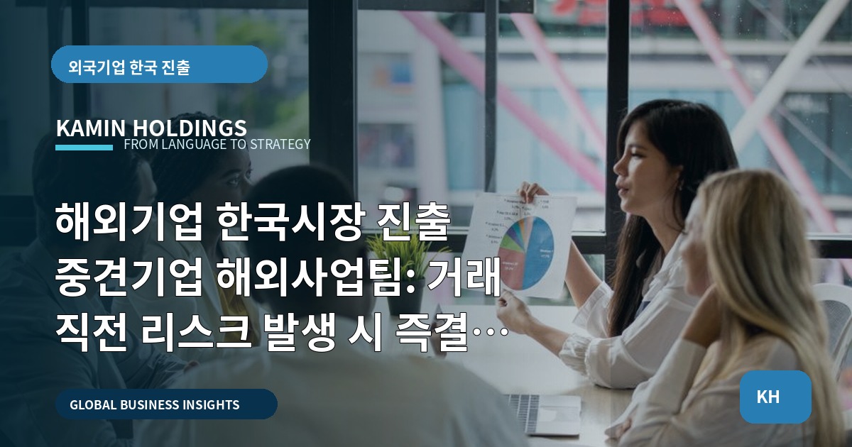 해외기업 한국시장 진출 중견기업 해외사업팀: 거래 직전 리스크 발생 시 즉결 브리프
