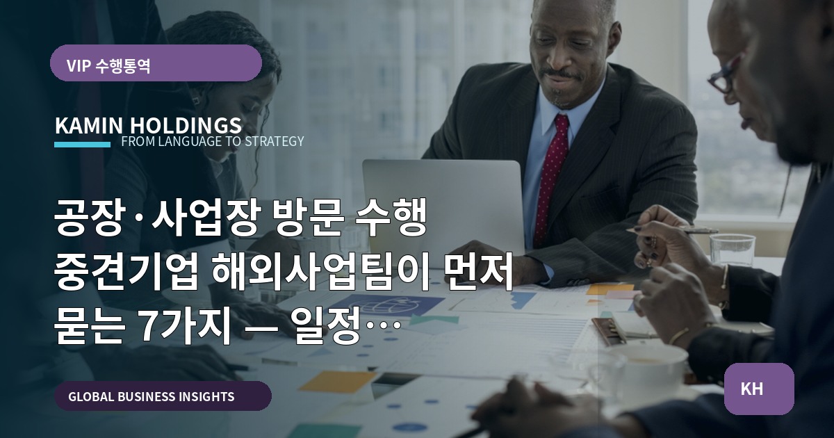 공장·사업장 방문 수행 중견기업 해외사업팀이 먼저 묻는 7가지 — 일정 변경·의전·보안 관점