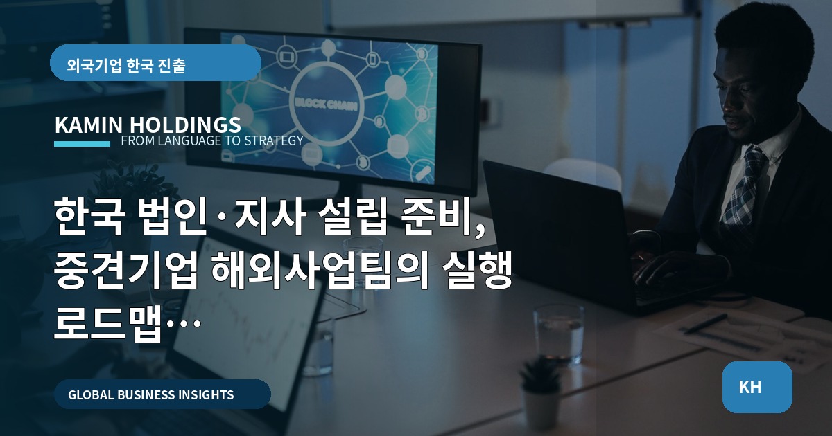 한국 법인·지사 설립 준비, 중견기업 해외사업팀의 실행 로드맵 (입력정리→현장검수)