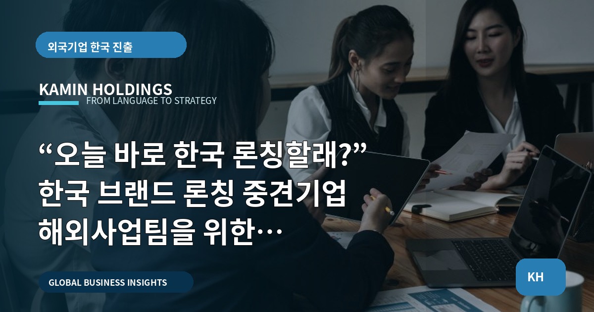 “오늘 바로 한국 론칭할래?” 한국 브랜드 론칭 중견기업 해외사업팀을 위한 브리프·책임 결정법
