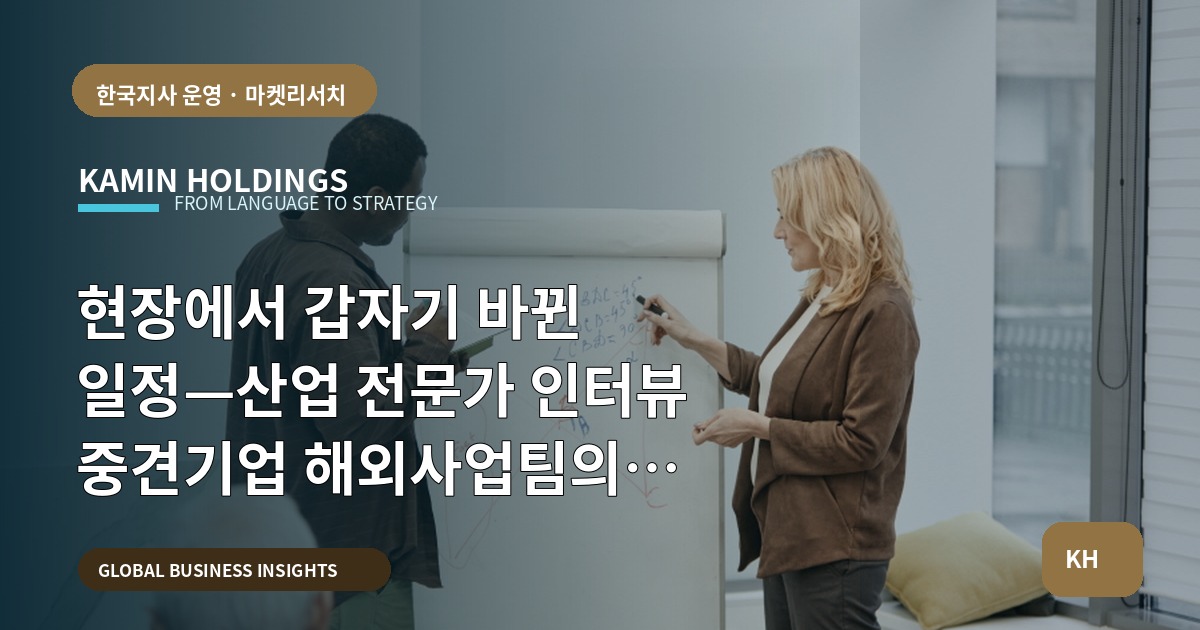 현장에서 갑자기 바뀐 일정—산업 전문가 인터뷰 중견기업 해외사업팀의 브리프와 비용 비교