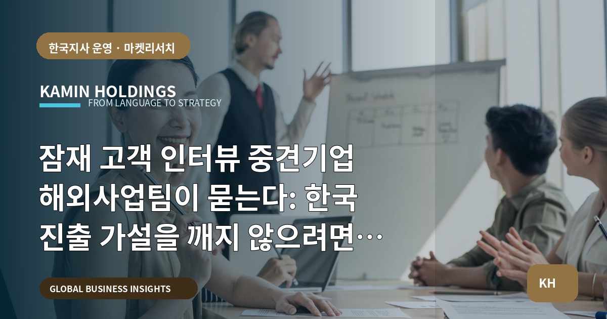 잠재 고객 인터뷰 중견기업 해외사업팀이 묻는다: 한국 진출 가설을 깨지 않으려면 무엇을 먼저 확인해야 하나