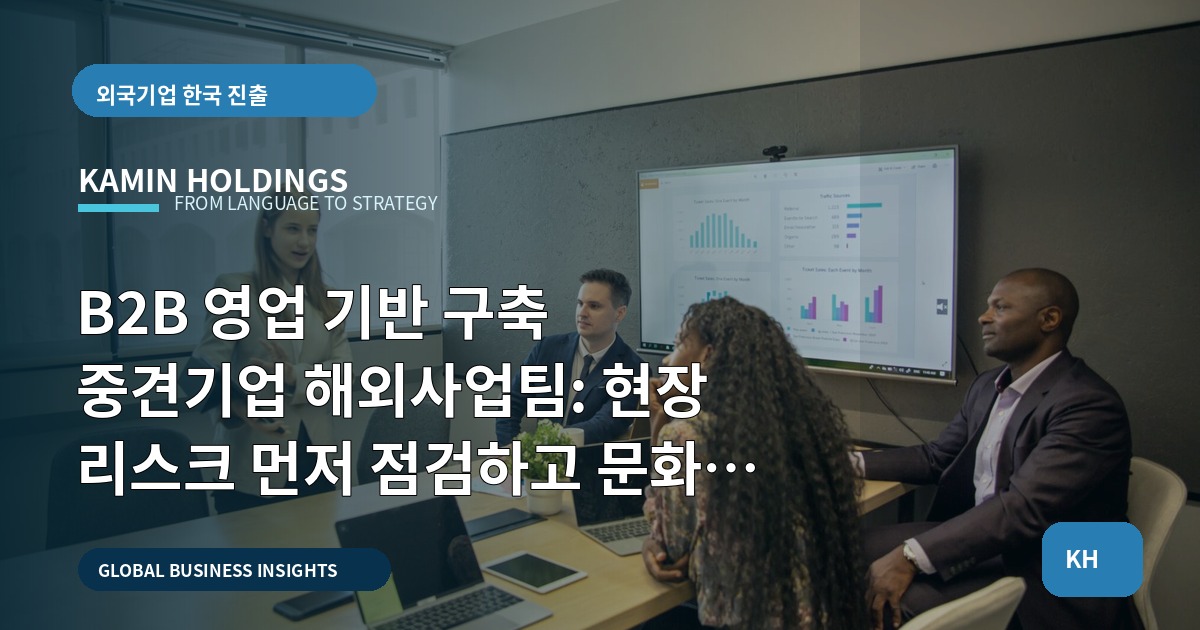 B2B 영업 기반 구축 중견기업 해외사업팀: 현장 리스크 먼저 점검하고 문화로 조율하기